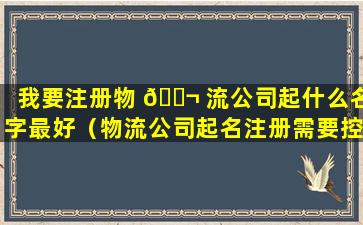 我要注册物 🐬 流公司起什么名字最好（物流公司起名注册需要控制几个字吗）